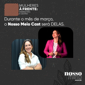 Mulheres à frente: Marketing & Gestão é o tema da nova temporada do Nosso Meio Cast